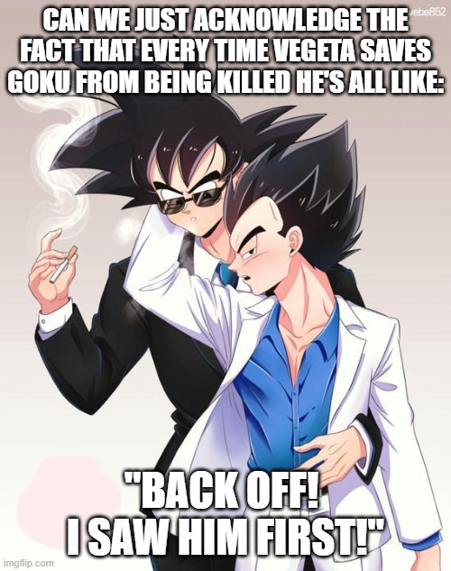 Literally EVERY time xD | CAN WE JUST ACKNOWLEDGE THE FACT THAT EVERY TIME VEGETA SAVES GOKU FROM BEING KILLED HE'S ALL LIKE:; "BACK OFF! 
I SAW HIM FIRST!" | image tagged in dragon ball,memes,vegeta,goku,lgbtq | made w/ Imgflip meme maker