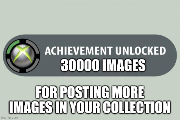 achievement unlocked | 30000 IMAGES FOR POSTING MORE IMAGES IN YOUR COLLECTION | image tagged in achievement unlocked | made w/ Imgflip meme maker