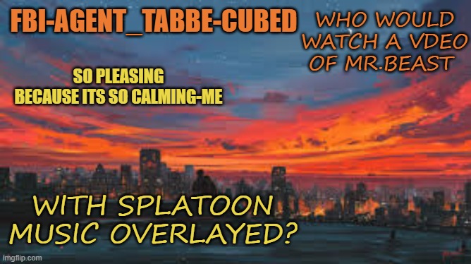if yes. refer to ym yt tomorrow. | WHO WOULD WATCH A VDEO OF MR.BEAST; WITH SPLATOON MUSIC OVERLAYED? | image tagged in my sunset temp p | made w/ Imgflip meme maker