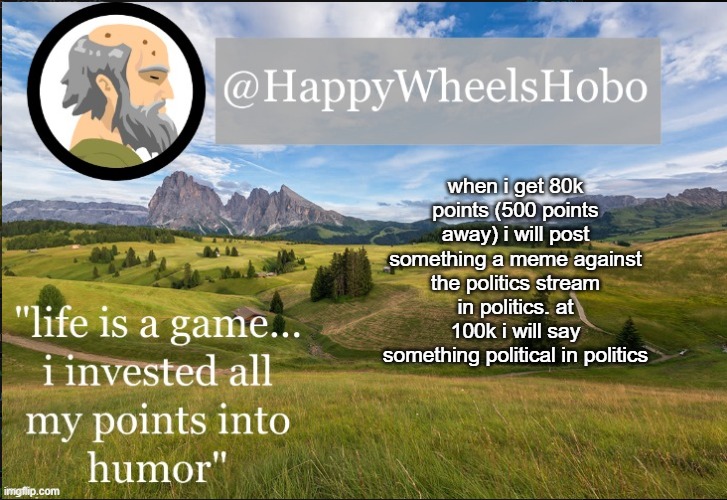 e |  when i get 80k points (500 points away) i will post something a meme against the politics stream in politics. at 100k i will say something political in politics | image tagged in announcement temp hobo | made w/ Imgflip meme maker
