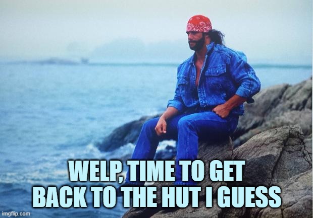 Conflicted Macho Man | WELP, TIME TO GET BACK TO THE HUT I GUESS | image tagged in conflicted macho man | made w/ Imgflip meme maker