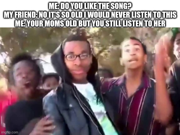  ME: DO YOU LIKE THE SONG?
MY FRIEND: NO IT'S SO OLD I WOULD NEVER LISTEN TO THIS
 ME: YOUR MOMS OLD BUT YOU STILL LISTEN TO HER | image tagged in oooohhhh | made w/ Imgflip meme maker