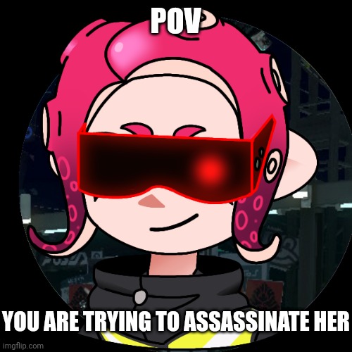 Yes I used a transparent background for this, No op ocs | POV; YOU ARE TRYING TO ASSASSINATE HER | made w/ Imgflip meme maker