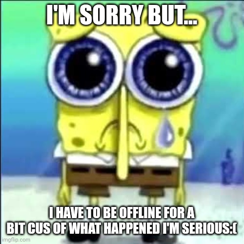 My last post...is it though? | I'M SORRY BUT... I HAVE TO BE OFFLINE FOR A BIT CUS OF WHAT HAPPENED I'M SERIOUS:( | image tagged in sad spongebob | made w/ Imgflip meme maker