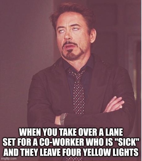 work meme | WHEN YOU TAKE OVER A LANE SET FOR A CO-WORKER WHO IS "SICK" AND THEY LEAVE FOUR YELLOW LIGHTS | image tagged in work,meme | made w/ Imgflip meme maker