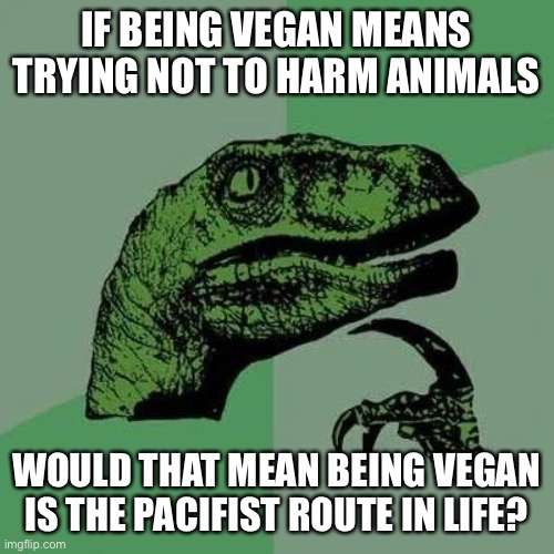 This is just a joke, no offense to vegans out there | IF BEING VEGAN MEANS TRYING NOT TO HARM ANIMALS; WOULD THAT MEAN BEING VEGAN IS THE PACIFIST ROUTE IN LIFE? | image tagged in raptor asking questions | made w/ Imgflip meme maker