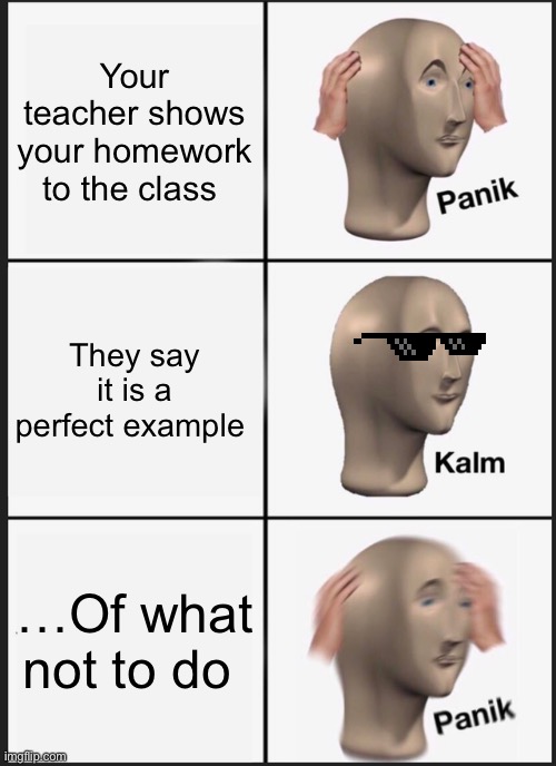 Panik Kalm Panik | Your teacher shows your homework to the class; They say it is a perfect example; …Of what not to do | image tagged in memes,panik kalm panik | made w/ Imgflip meme maker