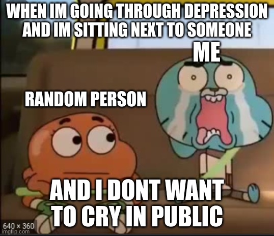 gumball depressed |  WHEN IM GOING THROUGH DEPRESSION AND IM SITTING NEXT TO SOMEONE; ME; RANDOM PERSON; AND I DONT WANT TO CRY IN PUBLIC | image tagged in sad | made w/ Imgflip meme maker
