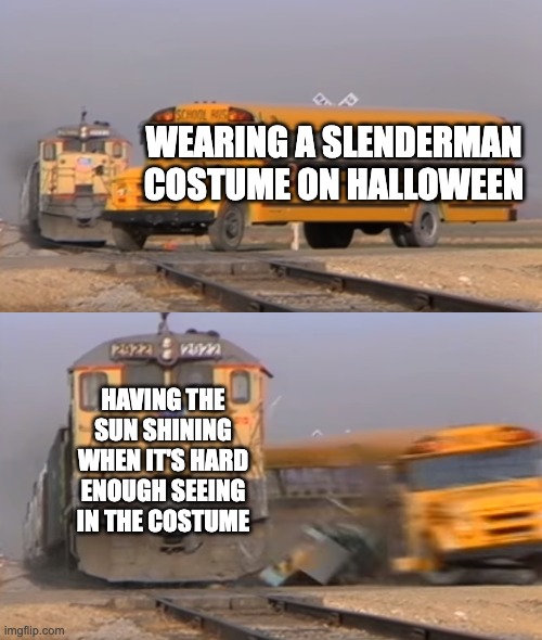 A train hitting a school bus | WEARING A SLENDERMAN COSTUME ON HALLOWEEN; HAVING THE SUN SHINING WHEN IT'S HARD ENOUGH SEEING IN THE COSTUME | image tagged in a train hitting a school bus | made w/ Imgflip meme maker