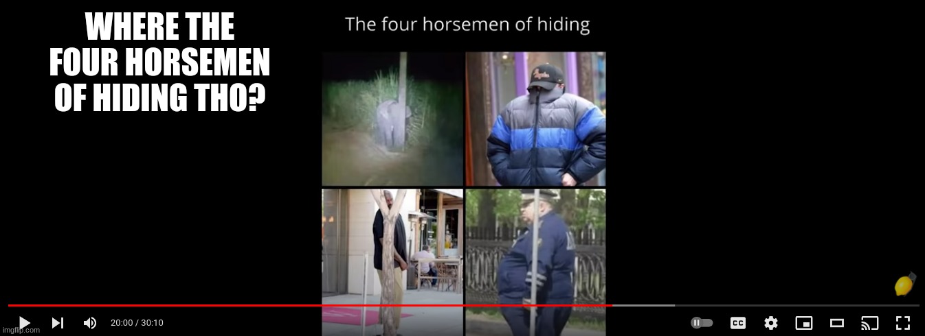 WHERE ARE THEY, TELL ME NOW |  WHERE THE FOUR HORSEMEN OF HIDING THO? | image tagged in where,meme,memenade | made w/ Imgflip meme maker