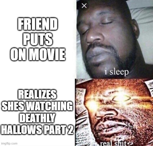 love dis movie | FRIEND PUTS ON MOVIE; REALIZES SHES WATCHING DEATHLY HALLOWS PART 2 | image tagged in i sleep real shit,deathly hallows part 2 | made w/ Imgflip meme maker