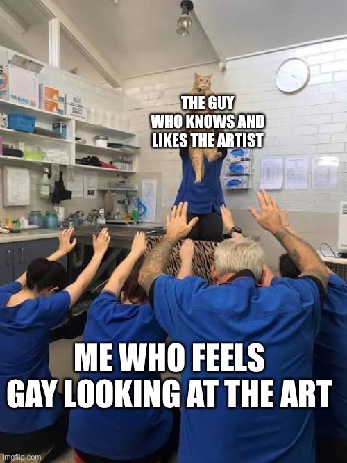 People Worshipping The Cat | THE GUY WHO KNOWS AND LIKES THE ARTIST ME WHO FEELS GAY LOOKING AT THE ART | image tagged in people worshipping the cat | made w/ Imgflip meme maker