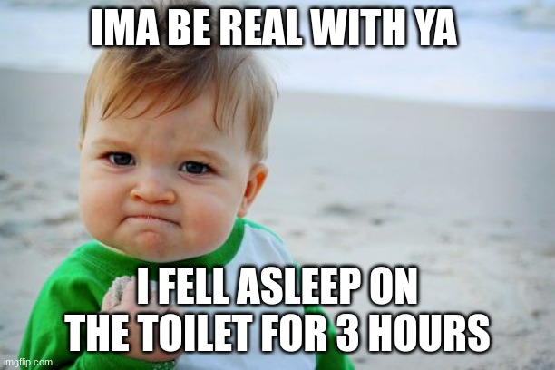 Success Kid Original Meme | IMA BE REAL WITH YA; I FELL ASLEEP ON THE TOILET FOR 3 HOURS | image tagged in memes,success kid original | made w/ Imgflip meme maker