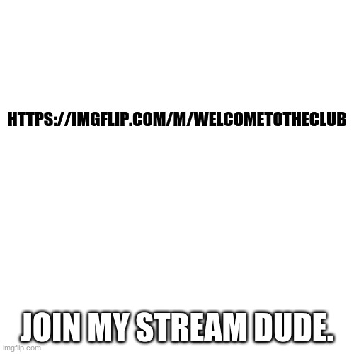 come. | HTTPS://IMGFLIP.COM/M/WELCOMETOTHECLUB; JOIN MY STREAM DUDE. | image tagged in memes,blank transparent square | made w/ Imgflip meme maker