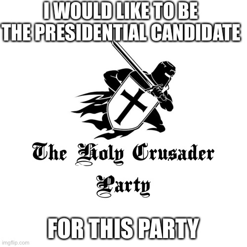 How bout it, eh? | I WOULD LIKE TO BE THE PRESIDENTIAL CANDIDATE; FOR THIS PARTY | image tagged in holy crusader party | made w/ Imgflip meme maker