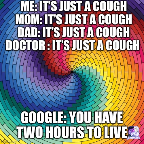 Google tho |  ME: IT’S JUST A COUGH

MOM: IT’S JUST A COUGH

DAD: IT’S JUST A COUGH

DOCTOR : IT’S JUST A COUGH; GOOGLE: YOU HAVE TWO HOURS TO LIVE | image tagged in google,whaaat | made w/ Imgflip meme maker