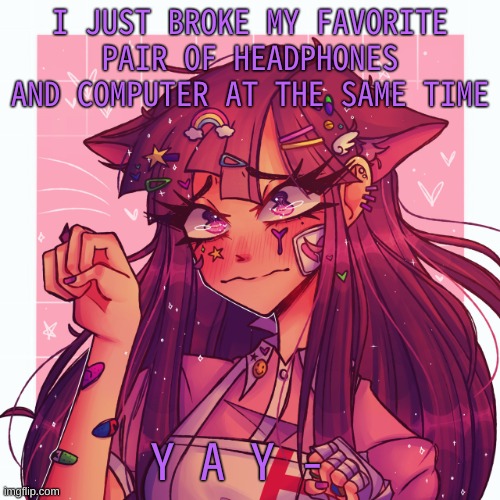 My computer is still working working, but i cant plug in headphones or charge it- so y e a | I JUST BROKE MY FAVORITE PAIR OF HEADPHONES AND COMPUTER AT THE SAME TIME; Y A Y - | image tagged in p | made w/ Imgflip meme maker