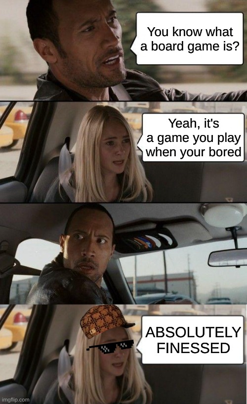 This is the first meme I ever thought of, but it was for some English project | You know what a board game is? Yeah, it's a game you play when your bored; ABSOLUTELY FINESSED | image tagged in memes,the rock driving,yeah this is big brain time | made w/ Imgflip meme maker