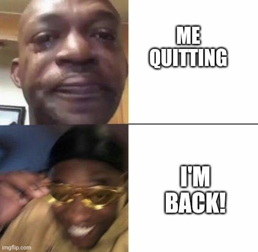 IM BACK BAYBEEEE!!! | ME QUITTING; I'M BACK! | image tagged in sad then happy | made w/ Imgflip meme maker