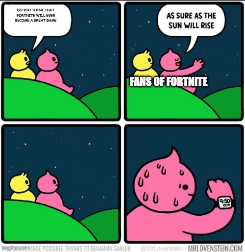 Fortnite problems |  DO YOU THINK THAT FORTNITE WILL EVER BECOME A GREAT GAME; FANS OF FORTNITE | image tagged in as sure as the sun will rise blank | made w/ Imgflip meme maker