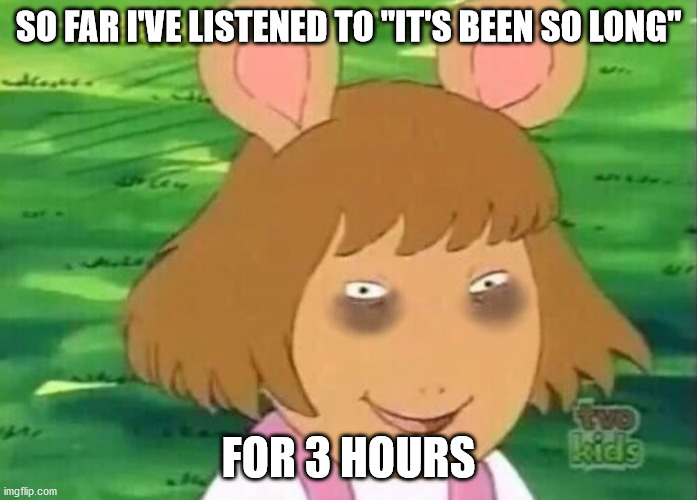 IT'S TRUE =_= | SO FAR I'VE LISTENED TO "IT'S BEEN SO LONG"; FOR 3 HOURS | image tagged in dw tired | made w/ Imgflip meme maker