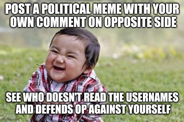 I would not do this on purpose myself. | POST A POLITICAL MEME WITH YOUR
 OWN COMMENT ON OPPOSITE SIDE; SEE WHO DOESN'T READ THE USERNAMES
 AND DEFENDS OP AGAINST YOURSELF | image tagged in memes,evil toddler | made w/ Imgflip meme maker