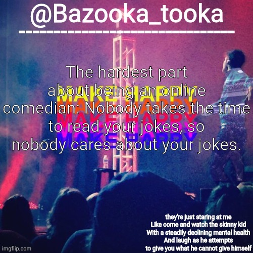 bazooka's Bo Burnham make happy | The hardest part about being an online comedian: Nobody takes the time to read your jokes, so nobody cares about your jokes. | image tagged in bazooka's bo burnham make happy | made w/ Imgflip meme maker