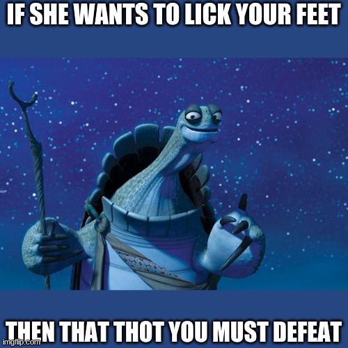 Begone Thot! | IF SHE WANTS TO LICK YOUR FEET; THEN THAT THOT YOU MUST DEFEAT | image tagged in master oogway | made w/ Imgflip meme maker