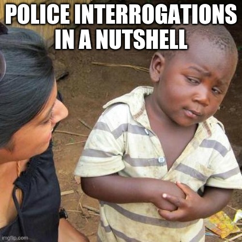 Third World Skeptical Kid | POLICE INTERROGATIONS IN A NUTSHELL | image tagged in memes,third world skeptical kid | made w/ Imgflip meme maker