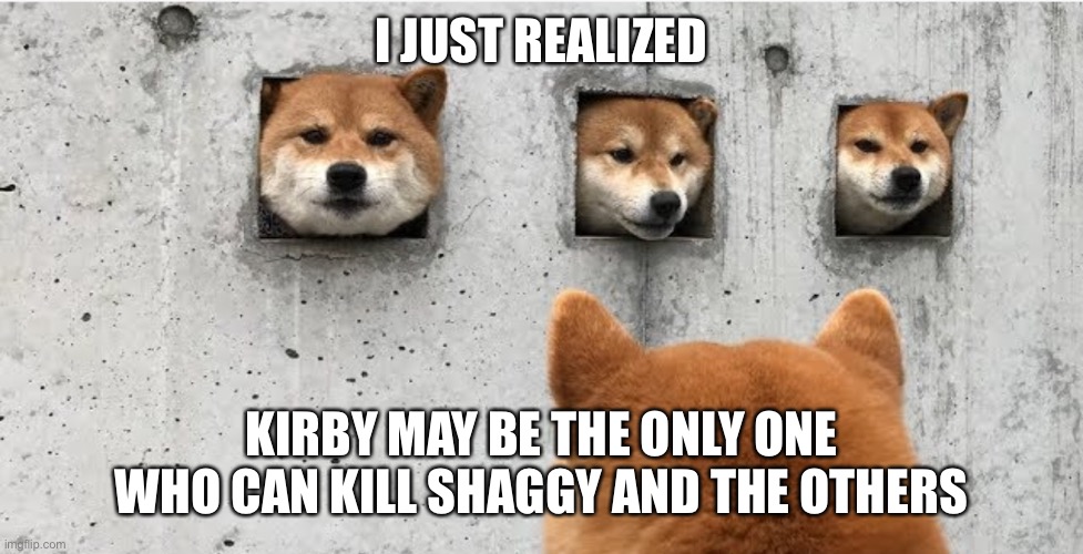 The doge council | I JUST REALIZED; KIRBY MAY BE THE ONLY ONE WHO CAN KILL SHAGGY AND THE OTHERS | image tagged in the doge council | made w/ Imgflip meme maker