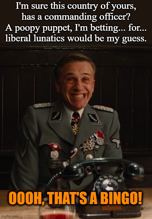 BINGO!  How fun. | I'm sure this country of yours,
has a commanding officer?
A poopy puppet, I'm betting... for...
liberal lunatics would be my guess. OOOH, THAT'S A BINGO! | image tagged in hans landa bingo,lets go brandon,fjb,socialism,fascism,msm lies | made w/ Imgflip meme maker