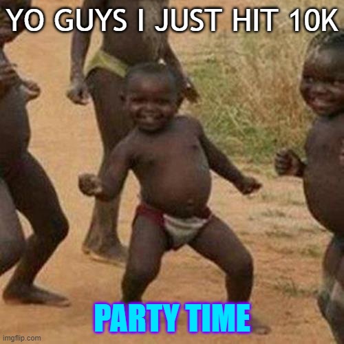 Third World Success Kid | YO GUYS I JUST HIT 10K; PARTY TIME | image tagged in memes,third world success kid | made w/ Imgflip meme maker