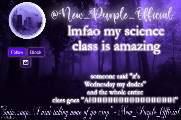 Purple's Announcement | lmfao my science class is amazing; someone said "it's Wednesday my dudes" and the whole entire class goes "AHHHHHHHHHHHHHHHH" | image tagged in purple's announcement | made w/ Imgflip meme maker