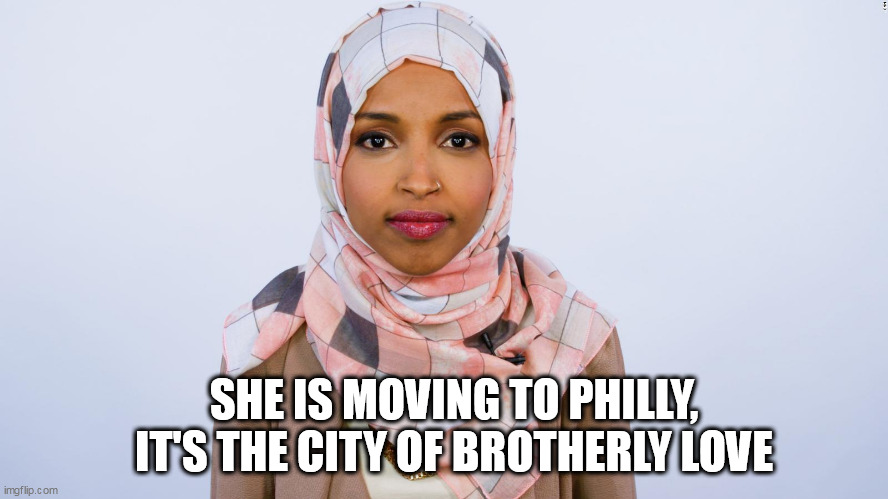 Ilhan Omar | SHE IS MOVING TO PHILLY, IT'S THE CITY OF BROTHERLY LOVE | image tagged in ilhan omar | made w/ Imgflip meme maker