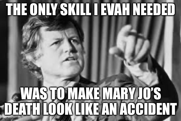 Ted Kennedy | THE ONLY SKILL I EVAH NEEDED WAS TO MAKE MARY JO’S DEATH LOOK LIKE AN ACCIDENT | image tagged in ted kennedy | made w/ Imgflip meme maker