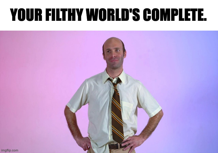 Dad |  YOUR FILTHY WORLD'S COMPLETE. | image tagged in dad,random,funny,memes,new meme,new memes | made w/ Imgflip meme maker