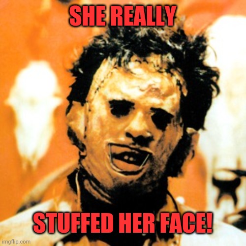 Leatherface  | SHE REALLY STUFFED HER FACE! | image tagged in leatherface | made w/ Imgflip meme maker