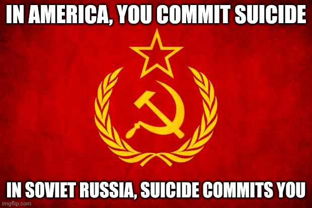 Who just committed you?! | IN AMERICA, YOU COMMIT SUICIDE; IN SOVIET RUSSIA, SUICIDE COMMITS YOU | image tagged in in soviet russia,america,suicide | made w/ Imgflip meme maker