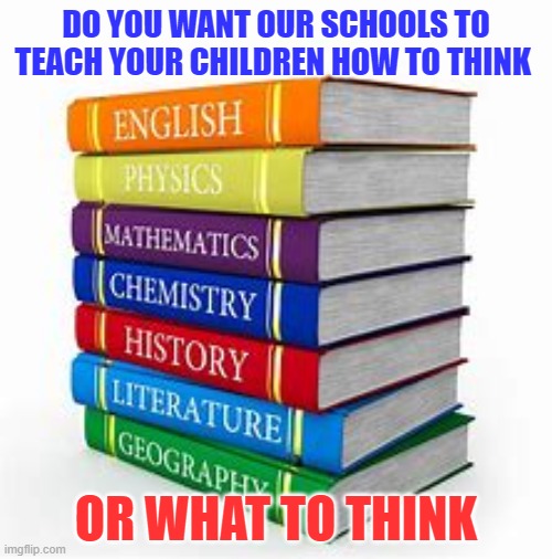 SCHOOL WORK |  DO YOU WANT OUR SCHOOLS TO TEACH YOUR CHILDREN HOW TO THINK; OR WHAT TO THINK | made w/ Imgflip meme maker