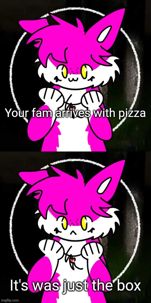 Just a meme I made with a template I made with one of my OC's | Your fam arrives with pizza; It's was just the box | image tagged in happy fuzzy boi sad fuzzy boi | made w/ Imgflip meme maker