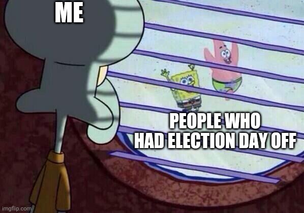 Squidward window |  ME; PEOPLE WHO HAD ELECTION DAY OFF | image tagged in squidward window,school,memes,election,election day,funny memes | made w/ Imgflip meme maker