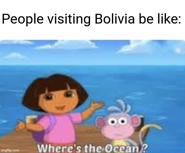 It belongs to Chile, stupid |  People visiting Bolivia be like: | image tagged in fun,funny,memes,dora,ocean,bolivia | made w/ Imgflip meme maker