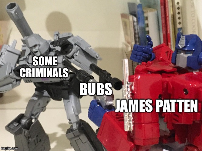 Optimus shoots megatron | SOME CRIMINALS; BUBS; JAMES PATTEN | image tagged in optimus shoots megatron | made w/ Imgflip meme maker