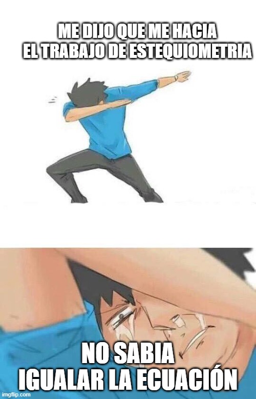 Dab crying | ME DIJO QUE ME HACIA EL TRABAJO DE ESTEQUIOMETRIA; NO SABIA IGUALAR LA ECUACIÓN | image tagged in dab crying | made w/ Imgflip meme maker