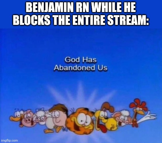 Garfield God has abandoned us | BENJAMIN RN WHILE HE BLOCKS THE ENTIRE STREAM: | image tagged in garfield god has abandoned us | made w/ Imgflip meme maker