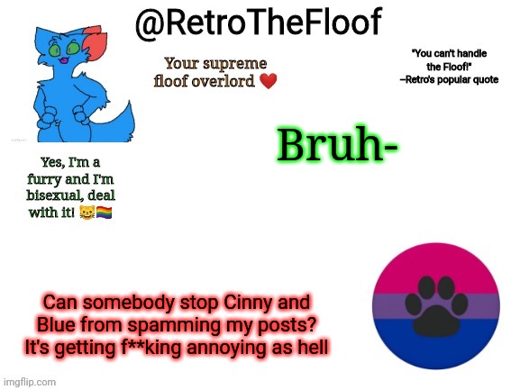 RetroTheFloof Announcement Template | Bruh-; Can somebody stop Cinny and Blue from spamming my posts? It's getting f**king annoying as hell | image tagged in retrothefloof announcement template | made w/ Imgflip meme maker