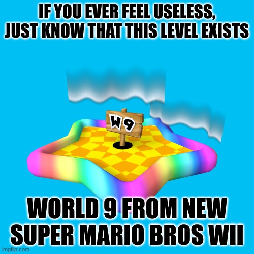 Hardly any levels are on this world in my save file | IF YOU EVER FEEL USELESS, JUST KNOW THAT THIS LEVEL EXISTS; WORLD 9 FROM NEW SUPER MARIO BROS WII | image tagged in super mario bros | made w/ Imgflip meme maker