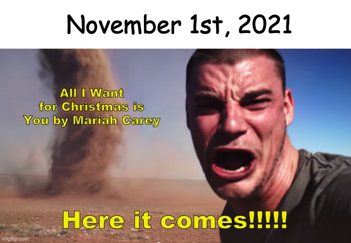 Everyone Forgets About Thanksgiving Part 2 | November 1st, 2021; All I Want for Christmas is You by Mariah Carey; Here it comes!!!!! | image tagged in here it comes | made w/ Imgflip meme maker