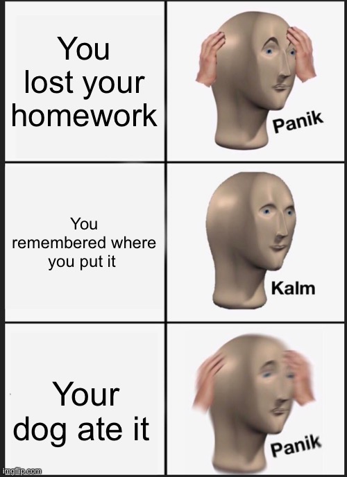 Panik Kalm Panik | You lost your homework; You remembered where you put it; Your dog ate it | image tagged in memes,panik kalm panik | made w/ Imgflip meme maker