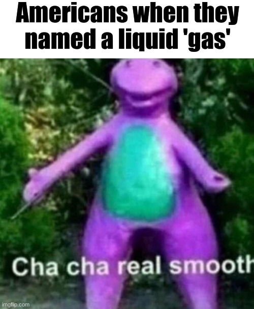it's called petrol in Australia where I am | Americans when they named a liquid 'gas' | image tagged in blank white template,cha cha real smooth | made w/ Imgflip meme maker